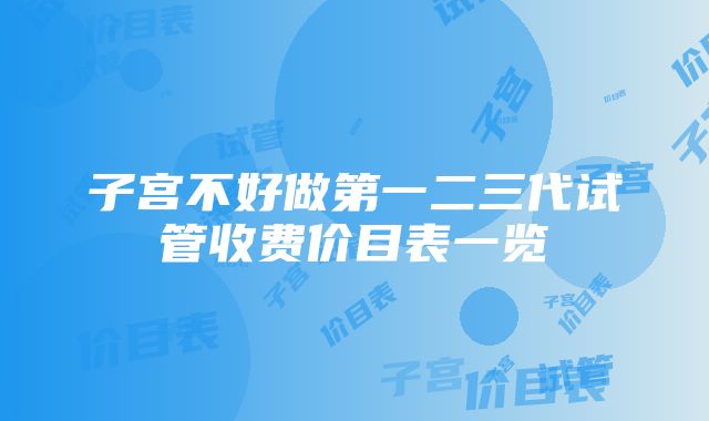 子宫不好做第一二三代试管收费价目表一览