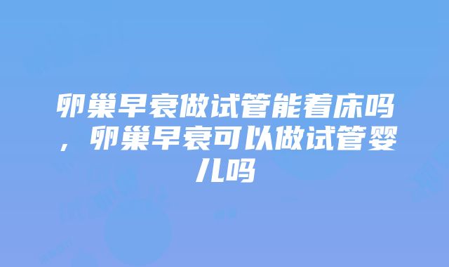 卵巢早衰做试管能着床吗，卵巢早衰可以做试管婴儿吗