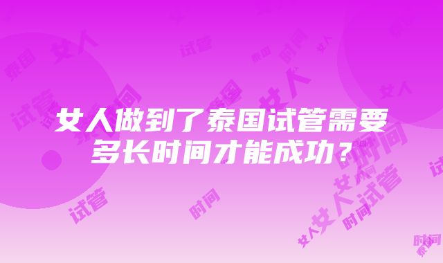 女人做到了泰国试管需要多长时间才能成功？