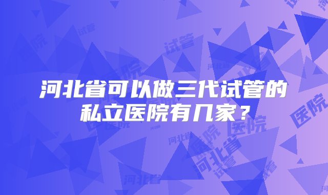 河北省可以做三代试管的私立医院有几家？