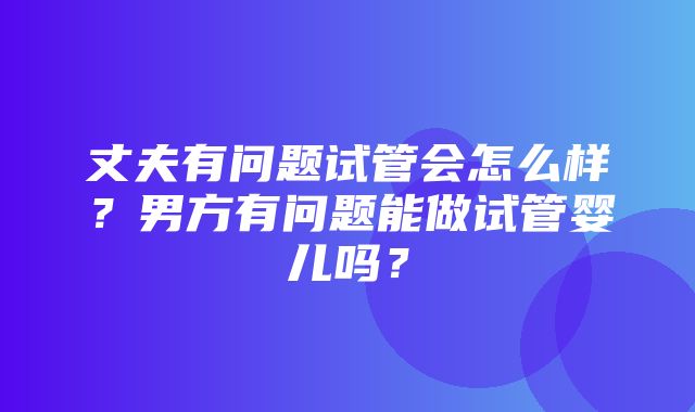 丈夫有问题试管会怎么样？男方有问题能做试管婴儿吗？