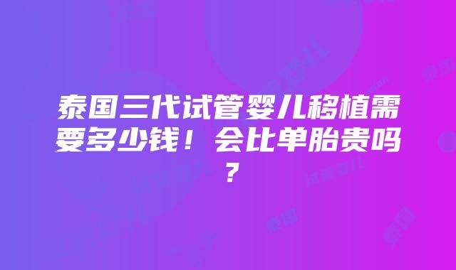 泰国三代试管婴儿移植需要多少钱！会比单胎贵吗？