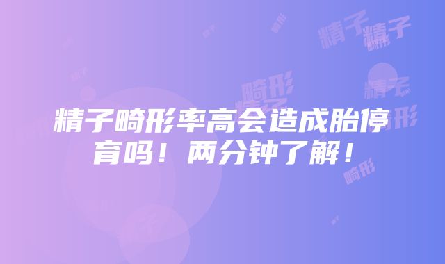 精子畸形率高会造成胎停育吗！两分钟了解！