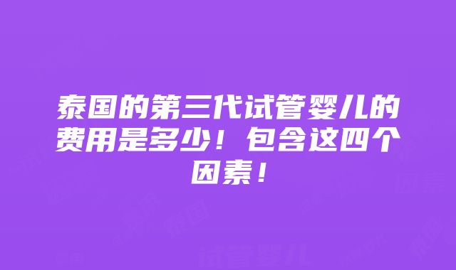 泰国的第三代试管婴儿的费用是多少！包含这四个因素！