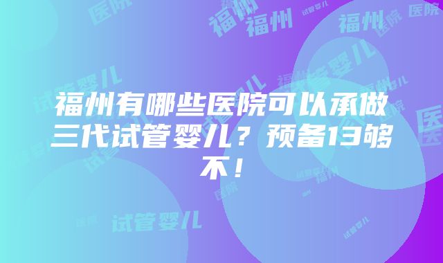 福州有哪些医院可以承做三代试管婴儿？预备13够不！