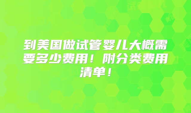 到美国做试管婴儿大概需要多少费用！附分类费用清单！