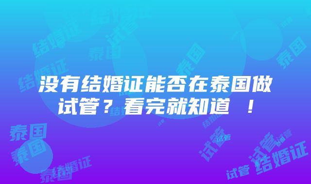 没有结婚证能否在泰国做试管？看完就知道 ！