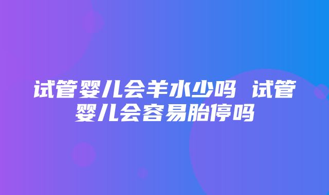 试管婴儿会羊水少吗 试管婴儿会容易胎停吗