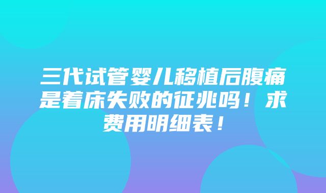 三代试管婴儿移植后腹痛是着床失败的征兆吗！求费用明细表！