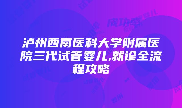 泸州西南医科大学附属医院三代试管婴儿,就诊全流程攻略