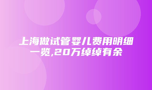 上海做试管婴儿费用明细一览,20万绰绰有余