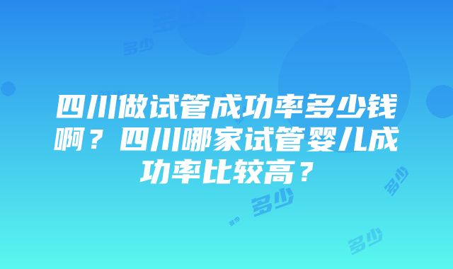 四川做试管成功率多少钱啊？四川哪家试管婴儿成功率比较高？