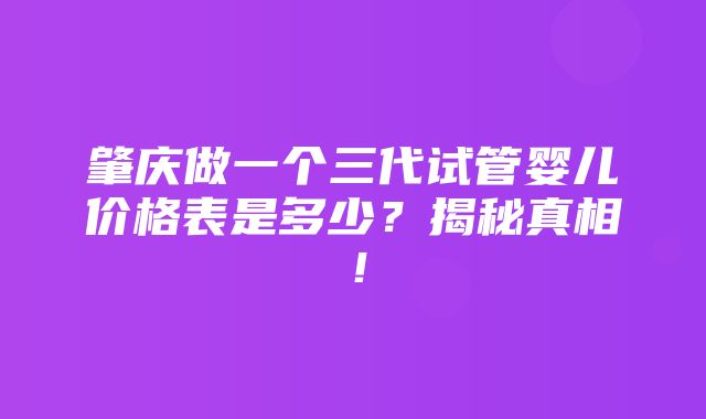 肇庆做一个三代试管婴儿价格表是多少？揭秘真相！