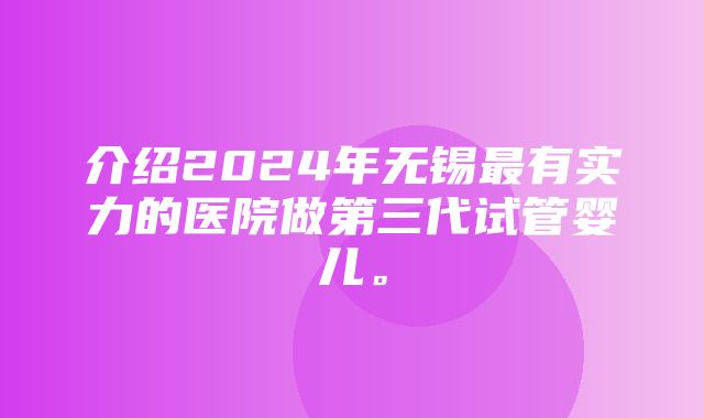 介绍2024年无锡最有实力的医院做第三代试管婴儿。