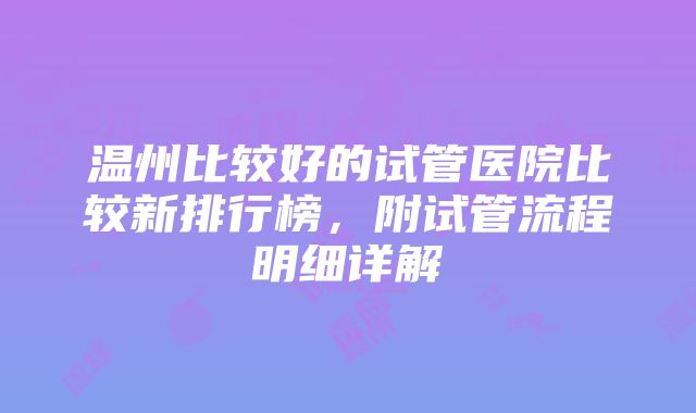 温州比较好的试管医院比较新排行榜，附试管流程明细详解