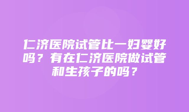 仁济医院试管比一妇婴好吗？有在仁济医院做试管和生孩子的吗？