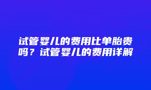 试管婴儿的费用比单胎贵吗？试管婴儿的费用详解