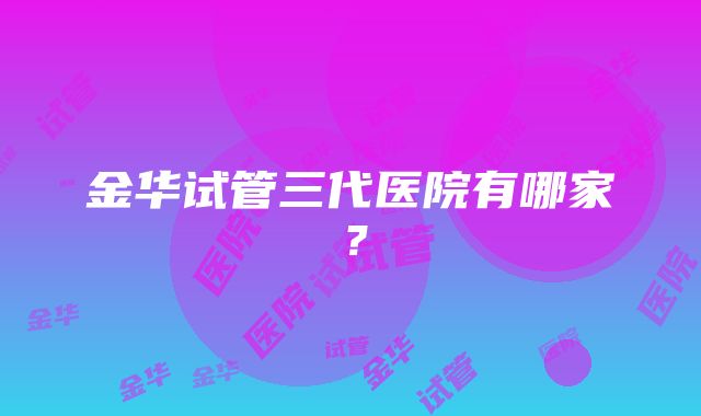 金华试管三代医院有哪家？