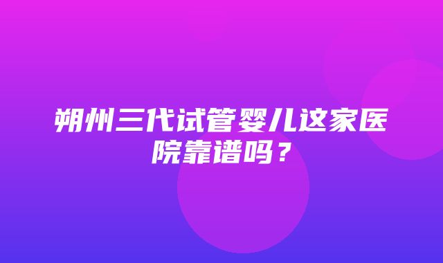 朔州三代试管婴儿这家医院靠谱吗？