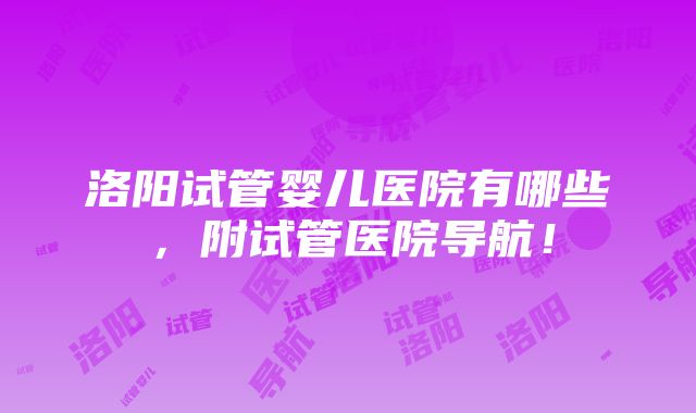 洛阳试管婴儿医院有哪些，附试管医院导航！