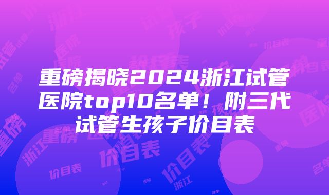 重磅揭晓2024浙江试管医院top10名单！附三代试管生孩子价目表