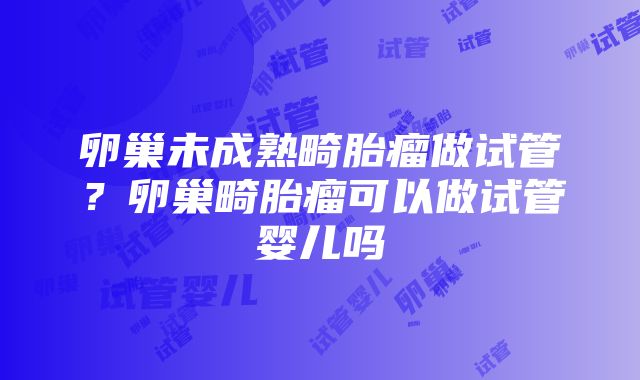 卵巢未成熟畸胎瘤做试管？卵巢畸胎瘤可以做试管婴儿吗