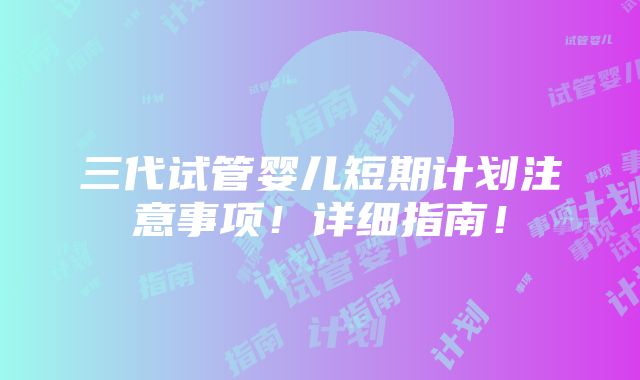 三代试管婴儿短期计划注意事项！详细指南！