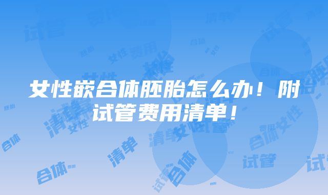 女性嵌合体胚胎怎么办！附试管费用清单！