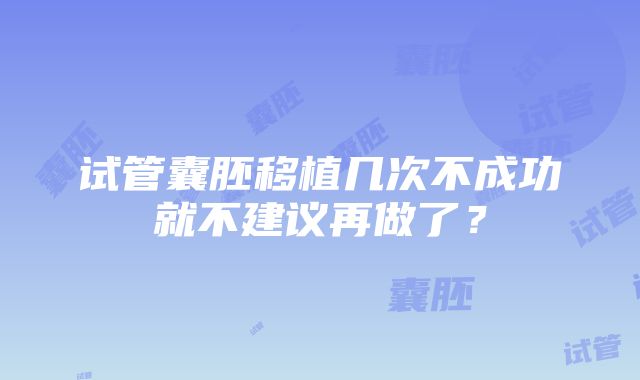 试管囊胚移植几次不成功就不建议再做了？