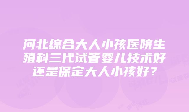 河北综合大人小孩医院生殖科三代试管婴儿技术好还是保定大人小孩好？