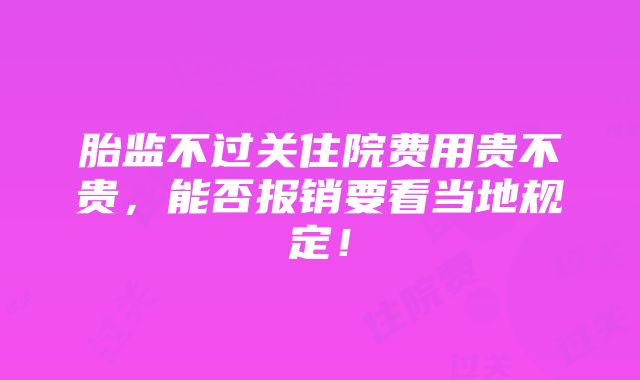 胎监不过关住院费用贵不贵，能否报销要看当地规定！