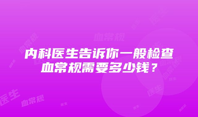 内科医生告诉你一般检查血常规需要多少钱？