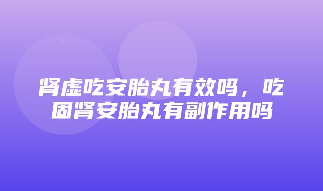 肾虚吃安胎丸有效吗，吃固肾安胎丸有副作用吗