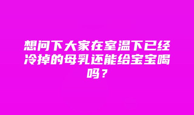 想问下大家在室温下已经冷掉的母乳还能给宝宝喝吗？