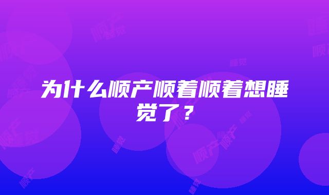 为什么顺产顺着顺着想睡觉了？