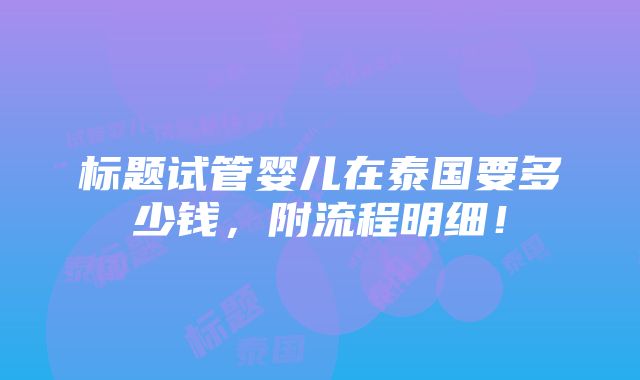 标题试管婴儿在泰国要多少钱，附流程明细！