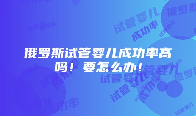 俄罗斯试管婴儿成功率高吗！要怎么办！