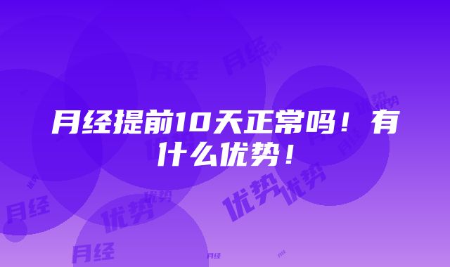 月经提前10天正常吗！有什么优势！