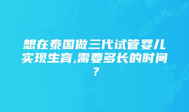 想在泰国做三代试管婴儿实现生育,需要多长的时间？