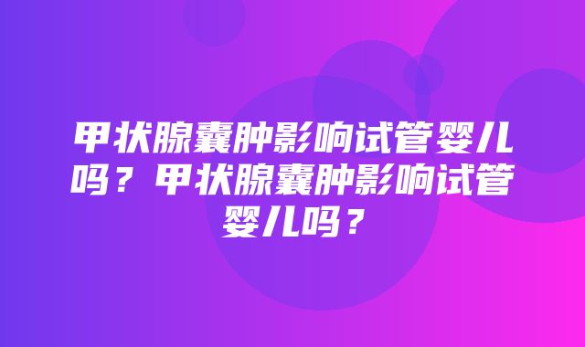 甲状腺囊肿影响试管婴儿吗？甲状腺囊肿影响试管婴儿吗？