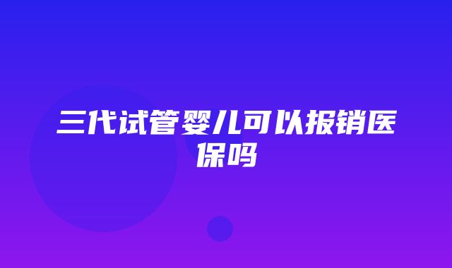 三代试管婴儿可以报销医保吗