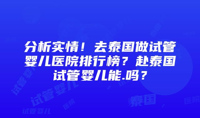 分析实情！去泰国做试管婴儿医院排行榜？赴泰国试管婴儿能.吗？