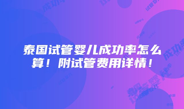 泰国试管婴儿成功率怎么算！附试管费用详情！