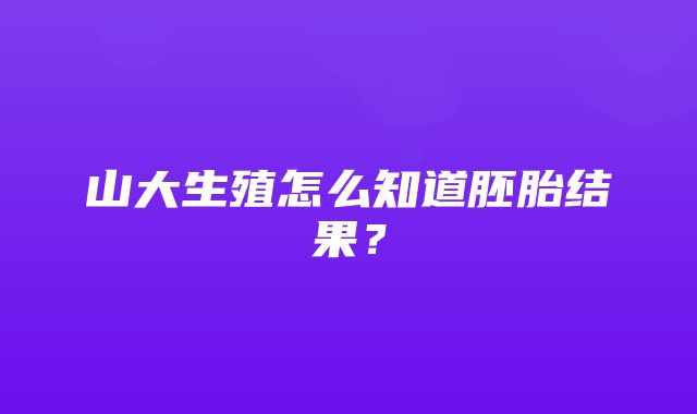 山大生殖怎么知道胚胎结果？