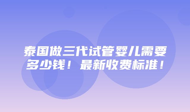 泰国做三代试管婴儿需要多少钱！最新收费标准！