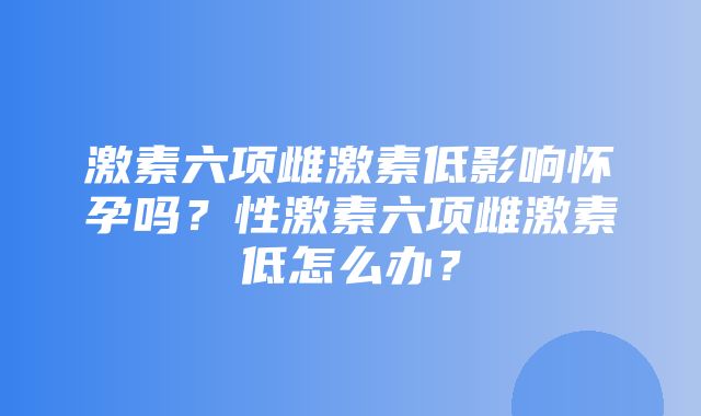 激素六项雌激素低影响怀孕吗？性激素六项雌激素低怎么办？