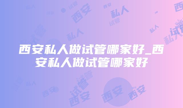 西安私人做试管哪家好_西安私人做试管哪家好