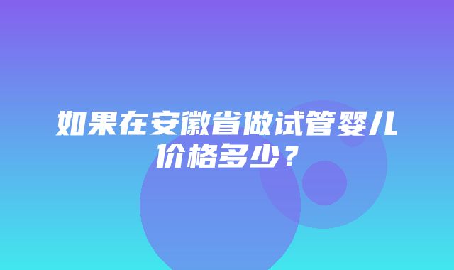 如果在安徽省做试管婴儿价格多少？