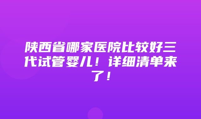 陕西省哪家医院比较好三代试管婴儿！详细清单来了！