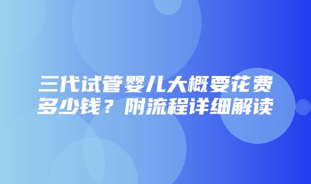 三代试管婴儿大概要花费多少钱？附流程详细解读